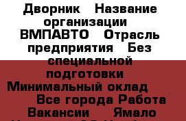 Дворник › Название организации ­ ВМПАВТО › Отрасль предприятия ­ Без специальной подготовки › Минимальный оклад ­ 20 000 - Все города Работа » Вакансии   . Ямало-Ненецкий АО,Ноябрьск г.